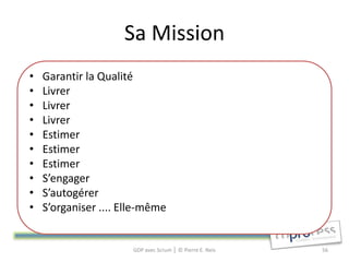Sa Mission
•   Garantir la Qualité
•   Livrer
•   Livrer
•   Livrer
•   Estimer
•   Estimer
•   Estimer
•   S’engager
•   S’autogérer
•   S’organiser .... Elle-même


                       GDP avec Scrum │ © Pierre E. Neis   56
 