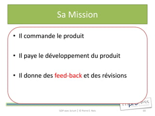 Sa Mission

• Il commande le produit

• Il paye le développement du produit

• Il donne des feed-back et des révisions



                GDP avec Scrum │ © Pierre E. Neis   60
 
