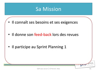 Sa Mission

• Il connaît ses besoins et ses exigences

• Il donne son feed-back lors des revues

• Il participe au Sprint Planning 1



                 GDP avec Scrum │ © Pierre E. Neis   66
 
