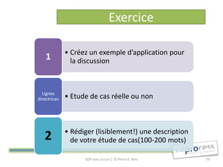 Exercice

              • Créez un exemple d’application pour
    1           la discussion



  Lignes
directrices   • Etude de cas réelle ou non



              • Rédiger (lisiblement!) une description
   2            de votre étude de cas(100-200 mots)

                    GDP avec Scrum │ © Pierre E. Neis    79
 