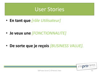 User Stories
• En tant que [rôle Utilisateur]

• Je veux une [FONCTIONNALITE]

• De sorte que je reçois [BUSINESS VALUE].




                  GDP avec Scrum │ © Pierre E. Neis   81
 