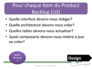 Pour chaque Item du Product
             Backlog (US)
•   Quelle interface devons-nous rédiger?
•   Quelle architecture devons-nous créer?
•   Quelles tables devons-nous actualiser?
•   Quels composants devons-nous mettre à jour
    ou créer?


       Sprint
      Planning
          2
                                                      Design
                  GDP avec Scrum │ © Pierre E. Neis            99
 