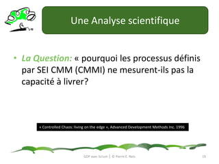 Une Analyse scientifiqueLa Question: « pourquoi les processus définis par SEI CMM (CMMI) ne mesurent-ils pas la capacité à livrer?« Controlled Chaos: living on the edge », Advanced DevelopmentMethods Inc. 199619GDP avec Scrum │ © Pierre E. Neis