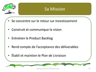 Le ScrumMasterGDP avec Scrum │ © Pierre E. Neis+ Produit+ ProcessAgir de la bonnefaçonFaire bien (Produit)Il forme et coache SCRUMIl régule les obstaclesIl anime les réunionsIl protègel’équipeIl est le gardien du process Scrum46