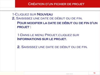Août 2003
16 16
Création d’un fichier de projet
Création d'un fichier
de projet
1-Cliquez sur Nouveau
2. Saisissez une date de début ou de fin.
Pour modifier la date de début ou de fin d'un
projet :
1-Dans le menu Projet,cliquez sur
Informations sur le projet.
2. Saisissez une date de début ou de fin.
 