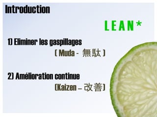 Introduction,[object Object],LEAN*,[object Object],1) Eliminer les gaspillages  	,[object Object],( Muda -  無駄 ),[object Object],2) Amélioration continue ,[object Object],(Kaizen – 改善),[object Object]