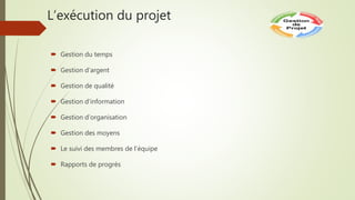 L’exécution du projet
 Gestion du temps
 Gestion d’argent
 Gestion de qualité
 Gestion d’information
 Gestion d’organisation
 Gestion des moyens
 Le suivi des membres de l’équipe
 Rapports de progrès
 