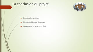 La conclusion du projet
 Conclure les activités
 Dissoudre l’équipe de projet
 L’évaluation et le rapport final
 