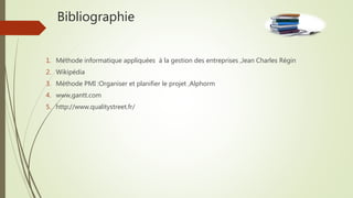 Bibliographie
1. Méthode informatique appliquées à la gestion des entreprises ,Jean Charles Régin
2. Wikipédia
3. Méthode PMI :Organiser et planifier le projet ,Alphorm
4. www,gantt.com
5. http://www.qualitystreet.fr/
 