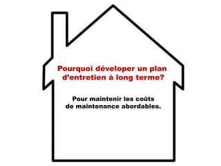 Pour maintenir les coûts
de maintenance abordables.
Pourquoi déveloper un plan
d’entretien à long terme?
 