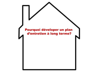 Pourquoi déveloper un plan
d’entretien à long terme?
 