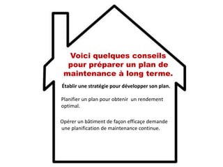 Établir une stratégie pour développer son plan.
Voici quelques conseils
pour préparer un plan de
maintenance à long terme.
Planifier un plan pour obtenir un rendement
optimal.
Opérer un bâtiment de façon efficaçe demande
une planification de maintenance continue.
 