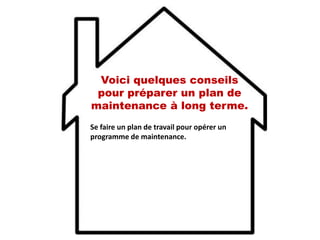 Voici quelques conseils
pour préparer un plan de
maintenance à long terme.
Se faire un plan de travail pour opérer un
programme de maintenance.
 