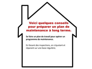 Voici quelques conseils
pour préparer un plan de
maintenance à long terme.
Se faire un plan de travail pour opérer un
programme de maintenance.
En faisant des inspections, en s’ajustant et
réparant sur une base régulière.
 