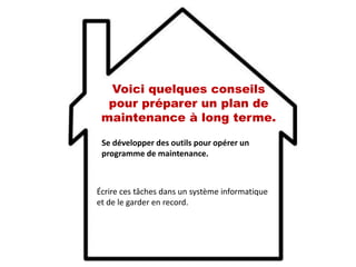 Voici quelques conseils
pour préparer un plan de
maintenance à long terme.
Se développer des outils pour opérer un
programme de maintenance.
Écrire ces tâches dans un système informatique
et de le garder en record.
 