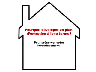 Pour préserver votre
investissement.
Pourquoi déveloper un plan
d’entretien à long terme?
 