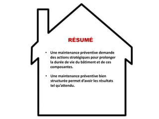 RÉSUMÉ
• Une maintenance préventive demande
des actions stratégiques pour prolonger
la durée de vie du bâtiment et de ces
composantes.
• Une maintenance préventive bien
structurée permet d’avoir les résultats
tel qu’attendu.
 