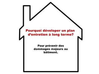 Pour prévenir des
dommages majeurs au
bâtiment.
Pourquoi déveloper un plan
d’entretien à long terme?
 