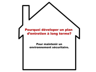 Pour maintenir un
environnement sécuritaire.
Pourquoi déveloper un plan
d’entretien à long terme?
 