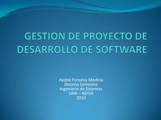 GESTION DE PROYECTO DE DESARROLLO DE SOFTWARE Aydee Fonseca Medina Decimo Semestre  Ingeniería de Sistemas UAN – NEIVA 2010 