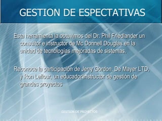 GESTION DE ESPECTATIVASEsta herramienta la obtuvimos del Dr. Phil Friedlander un consultor e instructor de Mc Donnell Douglas en la unidad de tecnologías mejoradas de sistemas.Reconoce la participación de Jerry Gordon, De Mayer LTD, y Ron Leflour, un educador\instructor de gestión de grandes proyectosGESTION DE PROYECTOS