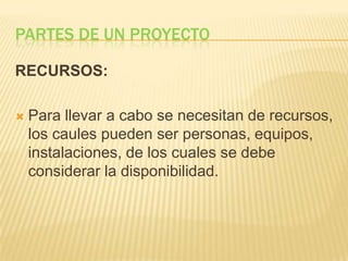 PARTES DE UN PROYECTO

RECURSOS:

   Para llevar a cabo se necesitan de recursos,
    los caules pueden ser personas, equipos,
    instalaciones, de los cuales se debe
    considerar la disponibilidad.
 