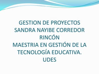 GESTION DE PROYECTOS
SANDRA NAYIBE CORREDOR
RINCÓN
MAESTRIA EN GESTIÓN DE LA
TECNOLOGÍA EDUCATIVA.
UDES
 