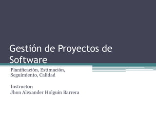 Gestión de Proyectos de
Software
Planificación, Estimación,
Seguimiento, Calidad
Instructor:
Jhon Alexander Holguin Barrera
 