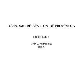 TECNICAS DE GESTION DE PROYECTOS
I.O. II Ciclo 8
Iván G. Andrade D.
U.D.A.
 