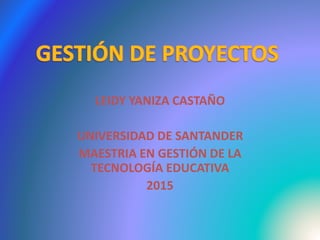 LEIDY YANIZA CASTAÑO
UNIVERSIDAD DE SANTANDER
MAESTRIA EN GESTIÓN DE LA
TECNOLOGÍA EDUCATIVA
2015
 