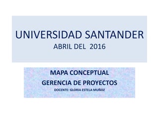 UNIVERSIDAD SANTANDER
ABRIL DEL 2016
MAPA CONCEPTUAL
GERENCIA DE PROYECTOS
DOCENTE: GLORIA ESTELA MUÑOZ
 
