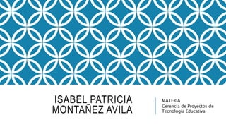 ISABEL PATRICIA
MONTAÑEZ AVILA
MATERIA
Gerencia de Proyectos de
Tecnología Educativa
 