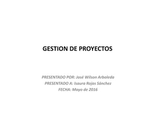 GESTION DE PROYECTOS
PRESENTADO POR: José Wilson Arboleda
PRESENTADO A: Isaura Rojas Sánchez
FECHA: Mayo de 2016
 