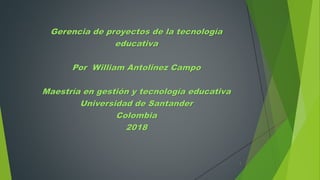 Gerencia de proyectos de la tecnología
educativa
Por William Antolinez Campo
Maestría en gestión y tecnología educativa
Universidad de Santander
Colombia
2018
1
 