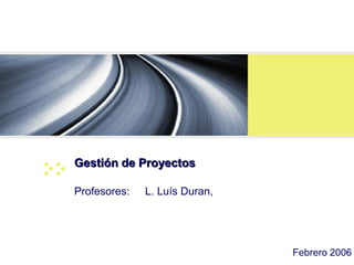 Gestión de Proyectos
Profesores: L. Luís Duran,
Febrero 2006
 