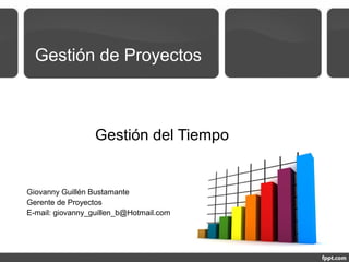 Gestión de Proyectos
Gestión del Tiempo
Giovanny Guillén Bustamante
Gerente de Proyectos – Certificado PMP
E-mail: giovanny_guillen_b@Hotmail.com
 