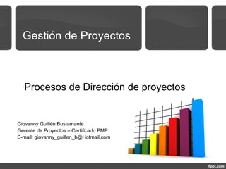 Gestión de Proyectos
Procesos de Dirección de proyectos
Giovanny Guillén Bustamante
Gerente de Proyectos – Certificado PMP
E-mail: giovanny_guillen_b@Hotmail.com
 