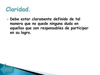    Debe estar claramente definido de tal
     manera que no quede ninguna duda en
     aquellos que son responsables de participar
     en su logro.




atrás
 