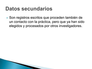    Son registros escritos que proceden también de
    un contacto con la práctica, pero que ya han sido
    elegidos y procesados por otros investigadores.
 
