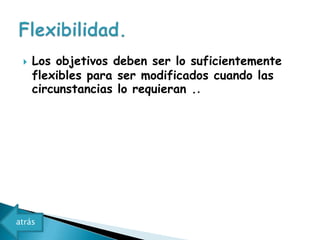    Los objetivos deben ser lo suficientemente
     flexibles para ser modificados cuando las
     circunstancias lo requieran ..




atrás
 