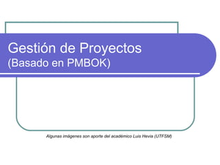 Gestión de Proyectos
(Basado en PMBOK)

Algunas imágenes son aporte del académico Luis Hevia (UTFSM)

 