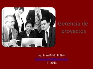 Ing. Juan Pablo Bolívar
bolivarjuan72@gmail.com
II - 2013
Gerencia de
proyectos
 