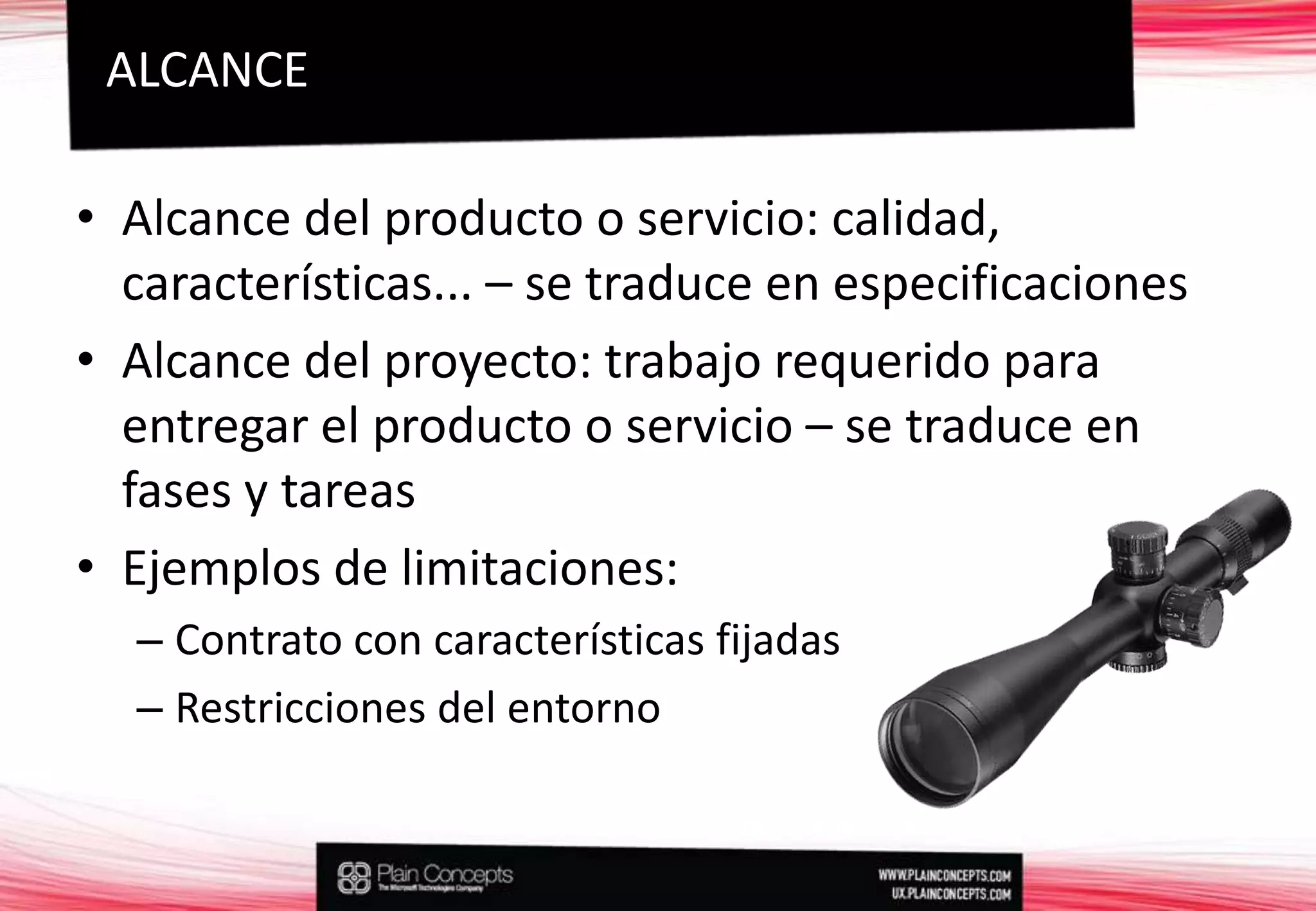 Alcance del producto o servicio: calidad, características... – se traduce en especificacionesAlcance del proyecto: trabajo requerido para entregar el producto o servicio – se traduce en fases y tareasEjemplos de limitaciones:Contrato con características fijadasRestricciones del entornoALCANCE