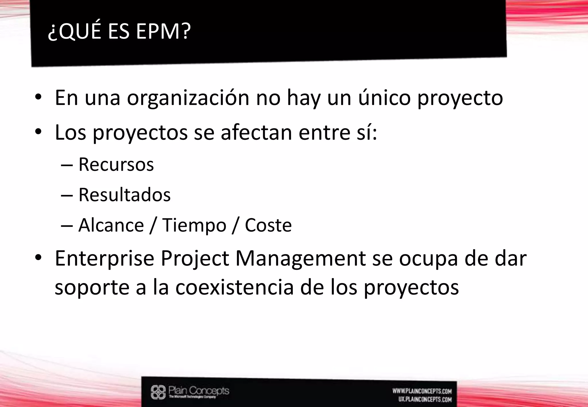 En una organización no hay un único proyectoLos proyectos se afectan entre sí:RecursosResultadosAlcance / Tiempo / CosteEnterprise Project Management se ocupa de dar soporte a la coexistencia de los proyectos¿QUÉ ES EPM?