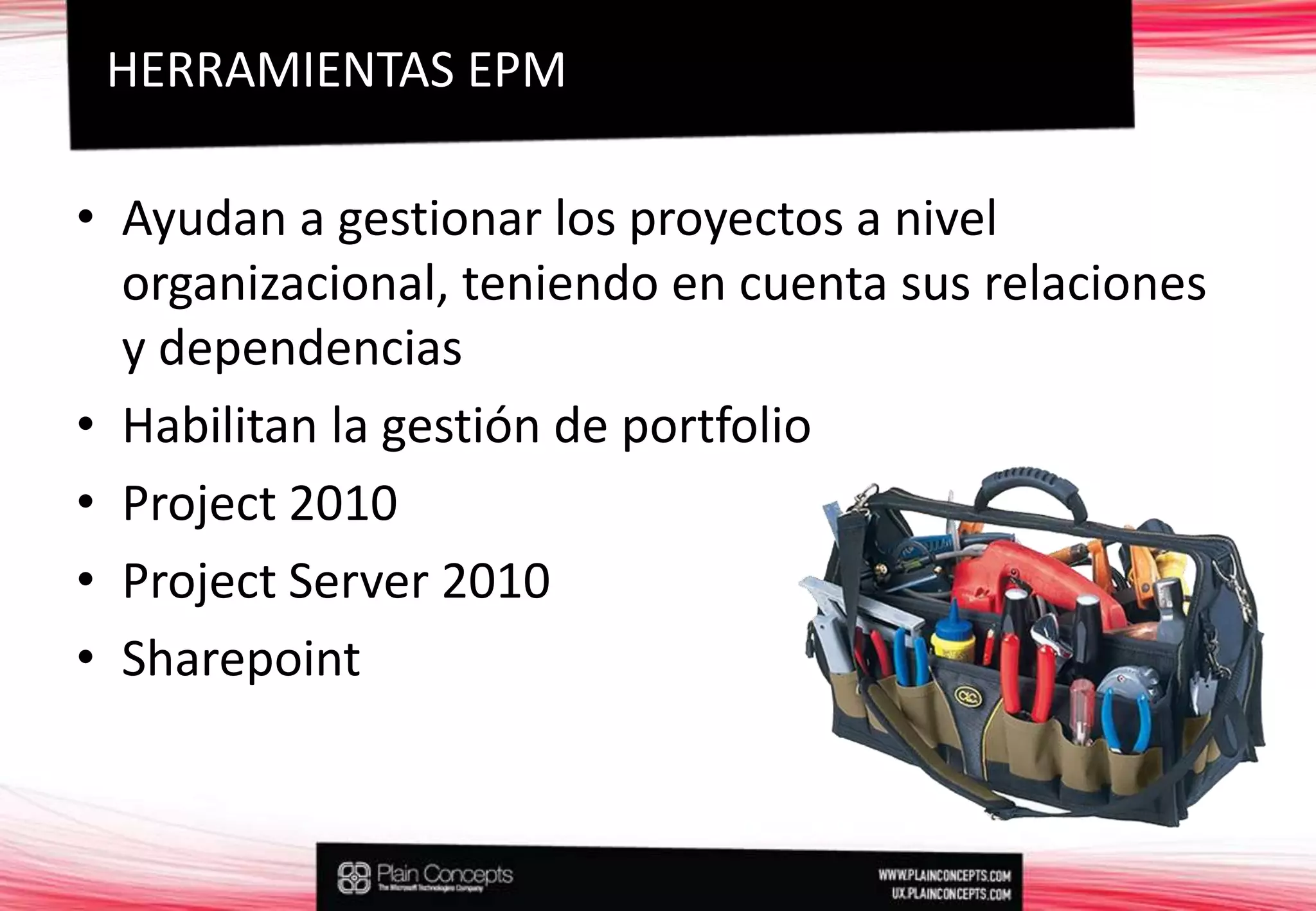Ayudan a gestionar los proyectos a nivel organizacional, teniendo en cuenta sus relaciones y dependenciasHabilitan la gestión de portfolioProject 2010Project Server 2010SharepointHERRAMIENTAS EPM