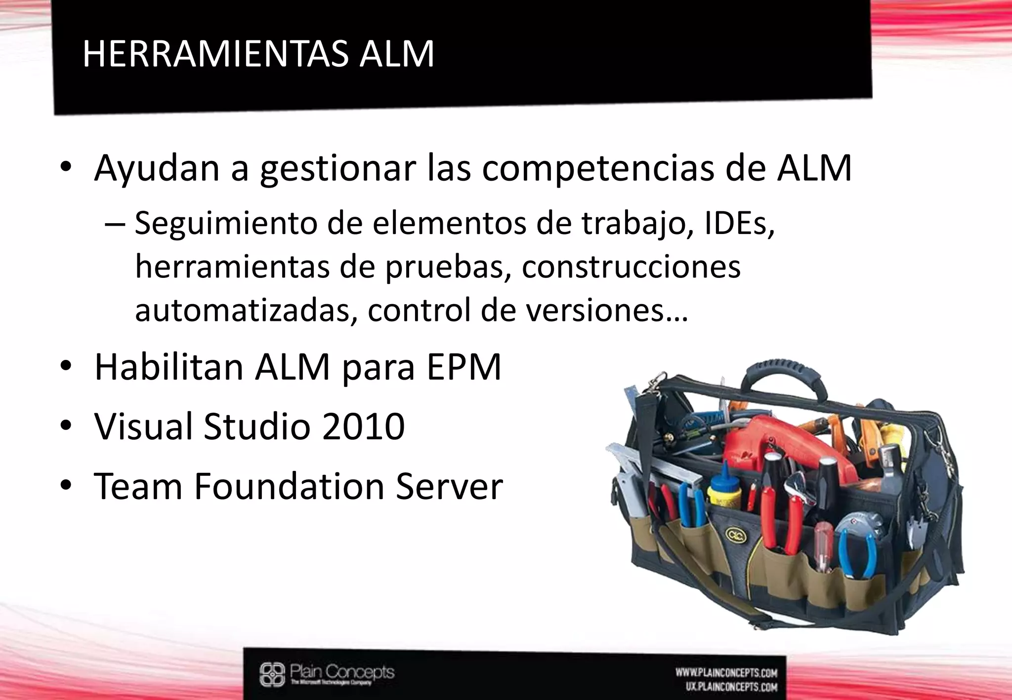 Ayudan a gestionar las competencias de ALMSeguimiento de elementos de trabajo, IDEs, herramientas de pruebas, construcciones automatizadas, control de versiones…Habilitan ALM para EPMVisual Studio 2010TeamFoundation ServerHERRAMIENTAS ALM