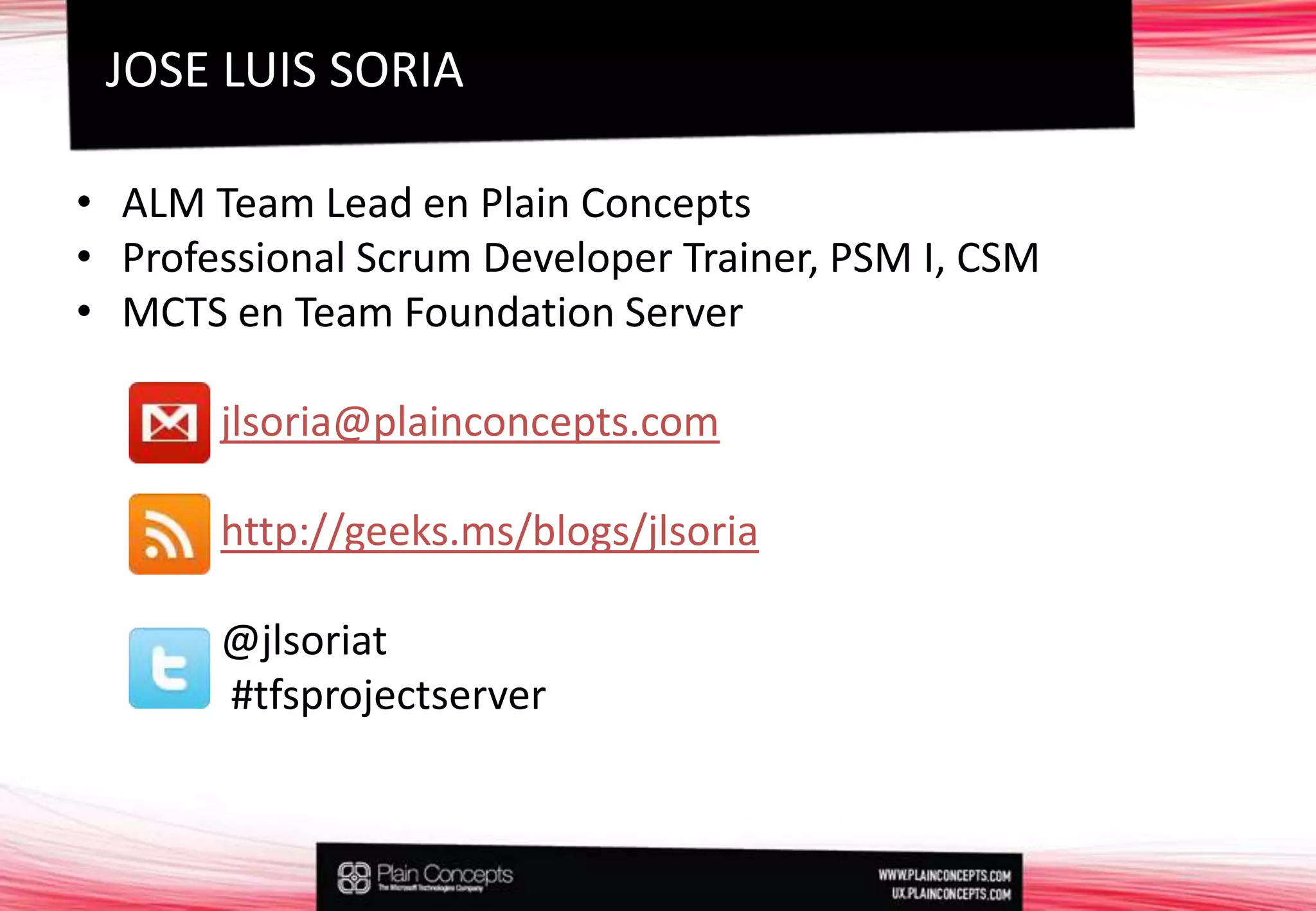 ALM Team Lead en PlainConceptsProfessional ScrumDeveloperTrainer, PSM I, CSMMCTS en TeamFoundation Serverjlsoria@plainconcepts.comhttp://geeks.ms/blogs/jlsoria@jlsoriat#tfsprojectserverJOSE LUIS SORIA
