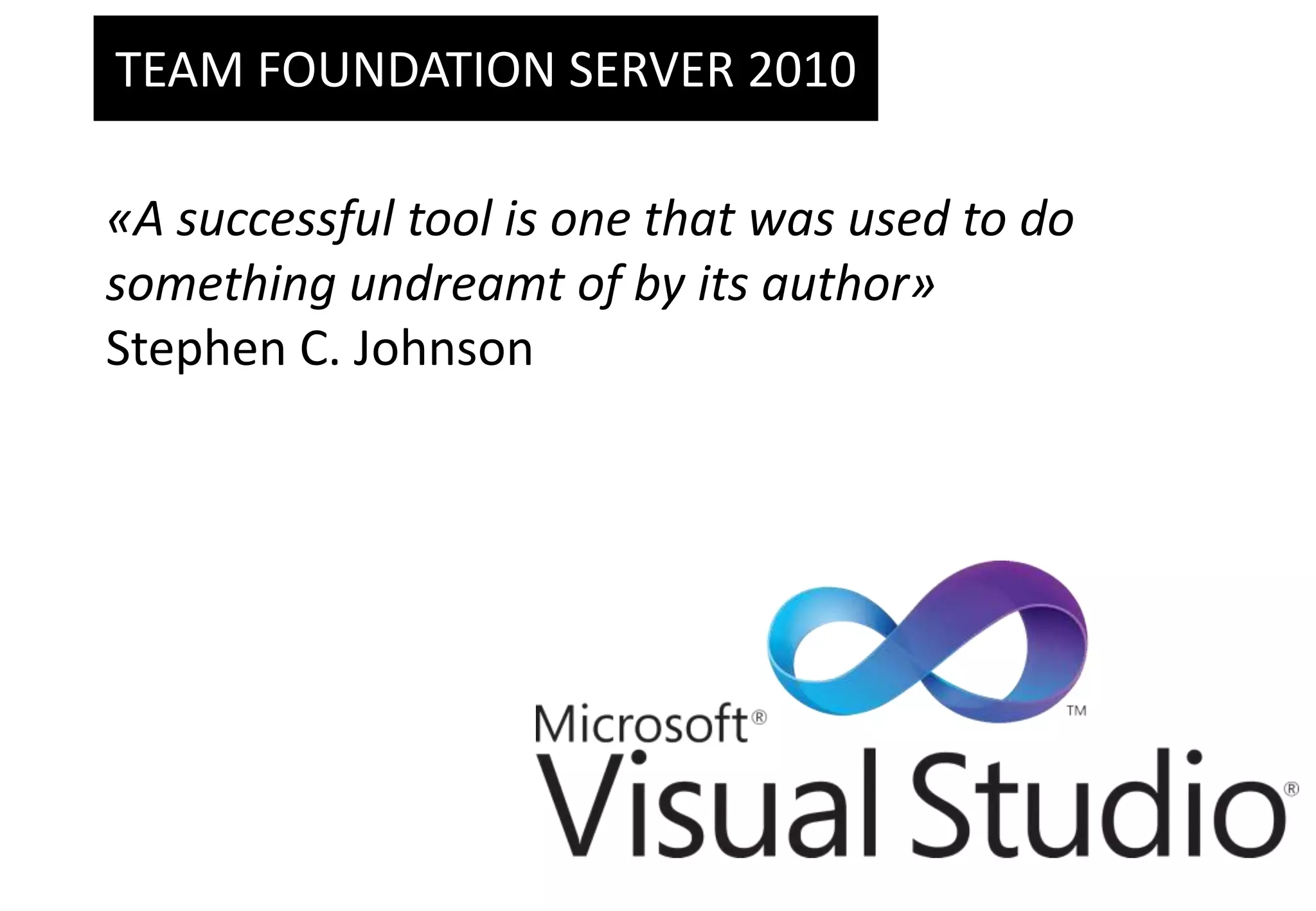 TEAM FOUNDATION SERVER 2010«A successful tool is one that was used to do something undreamt of by its author»Stephen C. Johnson