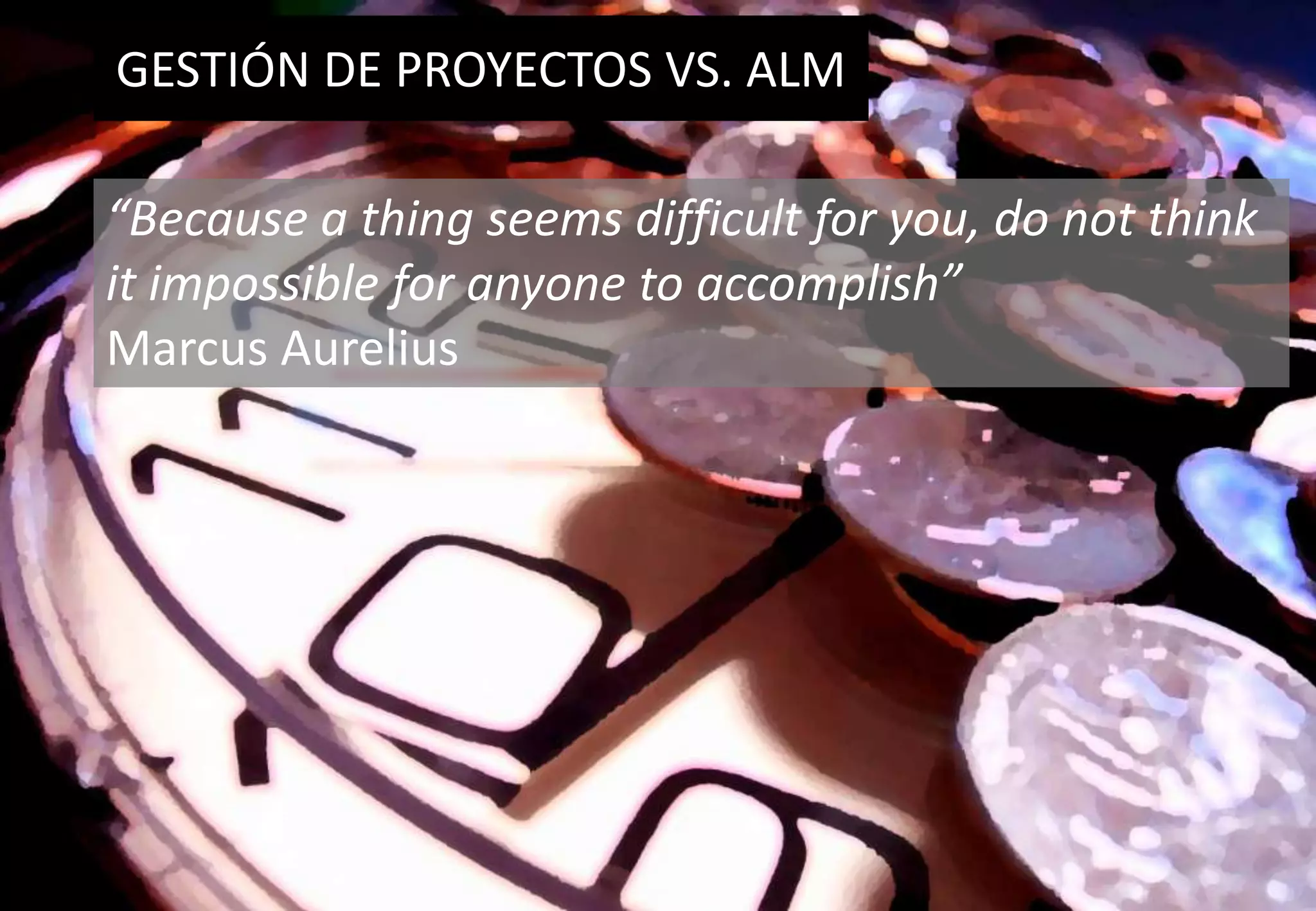 GESTIÓN DE PROYECTOS VS. ALM“Because a thing seems difficult for you, do not think it impossible for anyone to accomplish”Marcus Aurelius