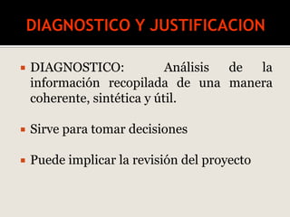  DIAGNOSTICO: Análisis de la
información recopilada de una manera
coherente, sintética y útil.
 Sirve para tomar decisiones
 Puede implicar la revisión del proyecto
 